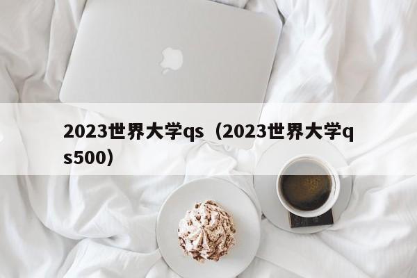 2023世界大学qs（2023世界大学qs500）
