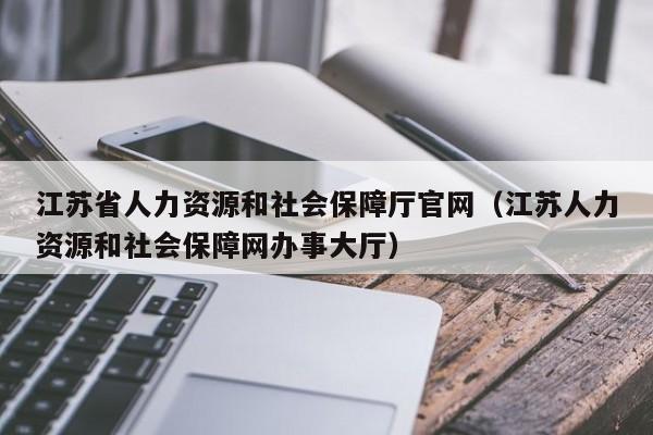 江苏省人力资源和社会保障厅官网（江苏人力资源和社会保障网办事大厅）