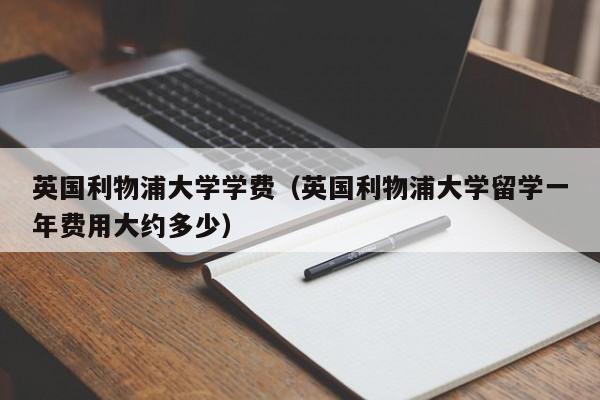 英国利物浦大学学费（英国利物浦大学留学一年费用大约多少）