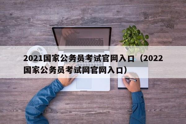 2021国家公务员考试官网入口（2022国家公务员考试网官网入口）