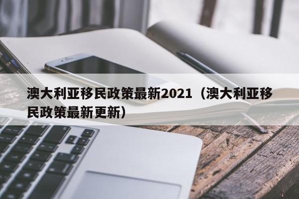 澳大利亚移民政策最新2021（澳大利亚移民政策最新更新）