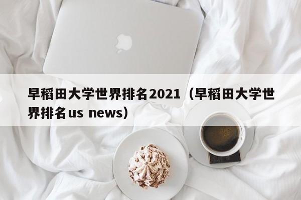 早稻田大学世界排名2021（早稻田大学世界排名us news）
