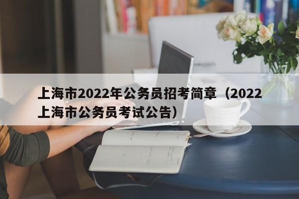上海市2022年公务员招考简章（2022上海市公务员考试公告）