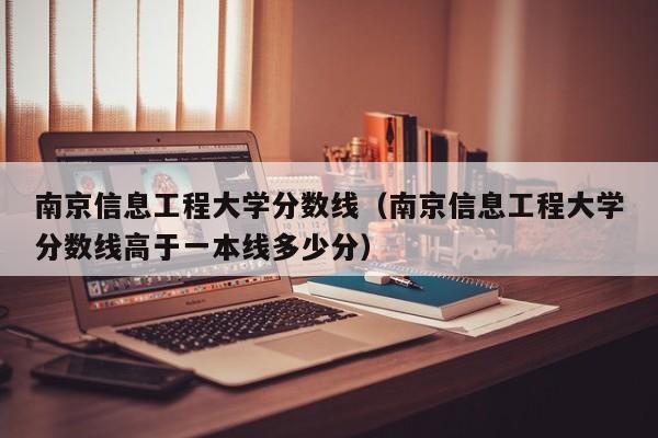 南京信息工程大学分数线（南京信息工程大学分数线高于一本线多少分）