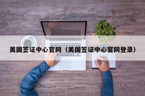 美国签证中心官网（美国签证中心官网登录）