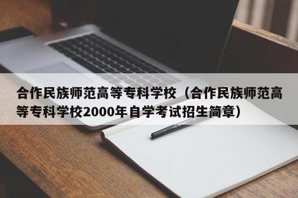 合作民族师范高等专科学校（合作民族师范高等专科学校2000年自学考试招生简章）