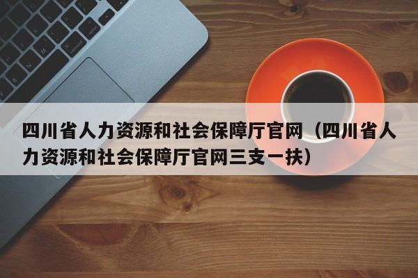 四川省人力资源和社会保障厅官网（四川省人力资源和社会保障厅官网三支一扶）