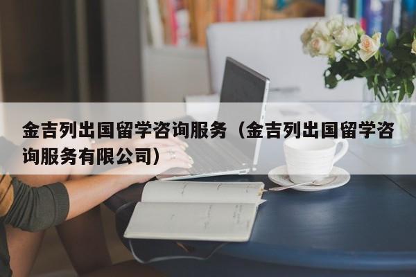金吉列出国留学咨询服务（金吉列出国留学咨询服务有限公司）