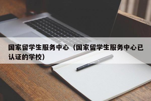 国家留学生服务中心（国家留学生服务中心已认证的学校）