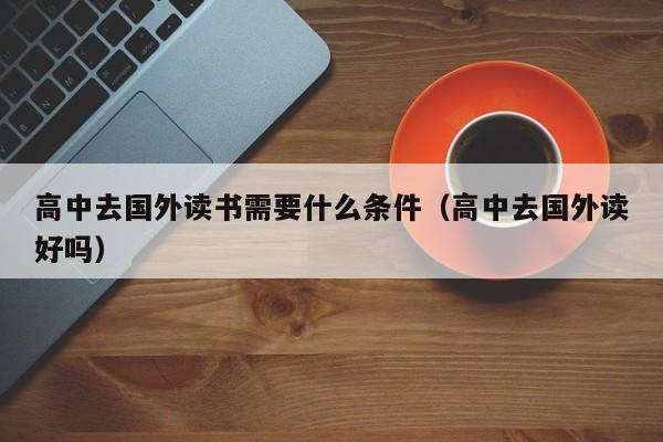 高中去国外读书需要什么条件（高中去国外读好吗）