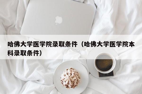 哈佛大学医学院录取条件（哈佛大学医学院本科录取条件）