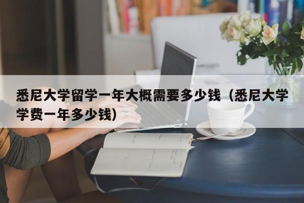 悉尼大学留学一年大概需要多少钱（悉尼大学学费一年多少钱）