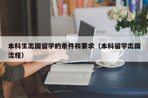 本科生出国留学的条件和要求（本科留学出国流程）