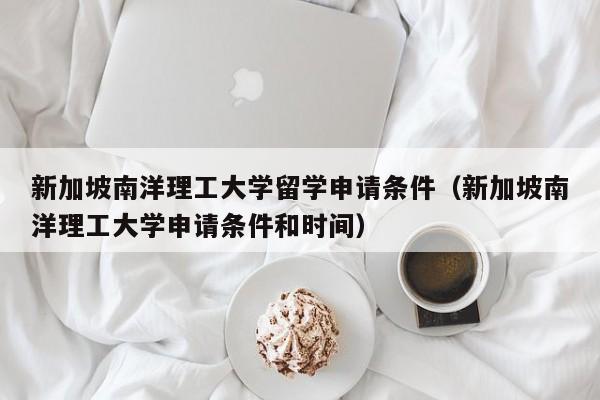 新加坡南洋理工大学留学申请条件（新加坡南洋理工大学申请条件和时间）