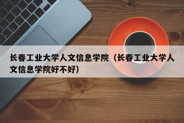长春工业大学人文信息学院（长春工业大学人文信息学院好不好）