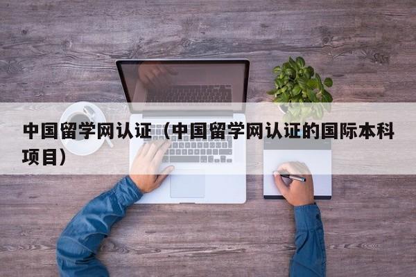 中国留学网认证（中国留学网认证的国际本科项目）