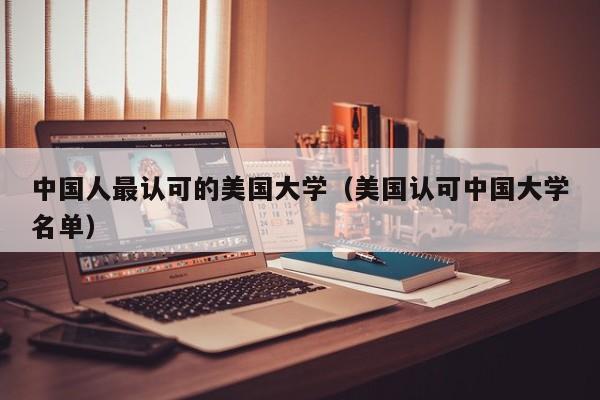 中国人最认可的美国大学（美国认可中国大学名单）
