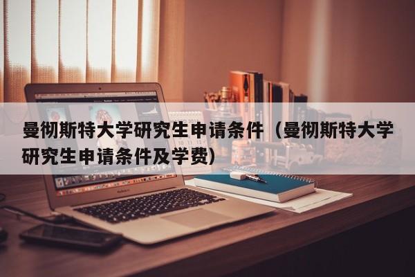 曼彻斯特大学研究生申请条件（曼彻斯特大学研究生申请条件及学费）