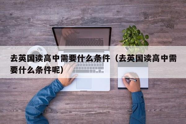 去英国读高中需要什么条件（去英国读高中需要什么条件呢）