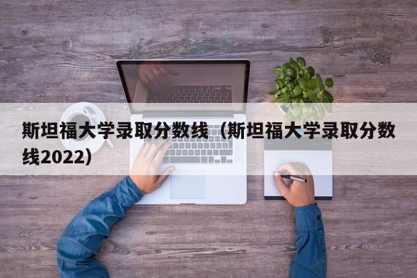 斯坦福大学录取分数线（斯坦福大学录取分数线2022）