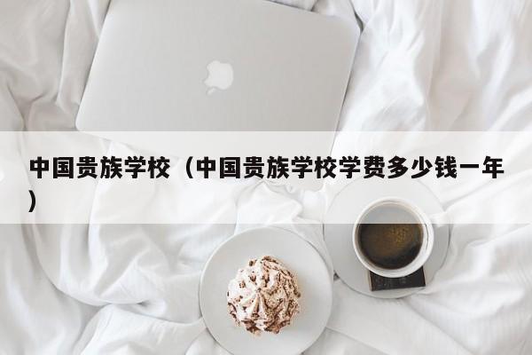 中国贵族学校（中国贵族学校学费多少钱一年）