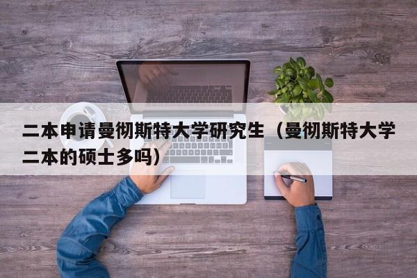 二本申请曼彻斯特大学研究生（曼彻斯特大学二本的硕士多吗）