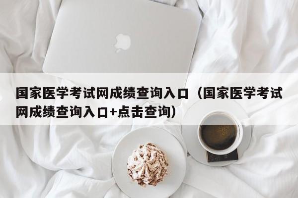 国家医学考试网成绩查询入口（国家医学考试网成绩查询入口+点击查询）