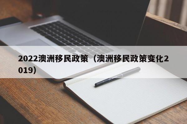 2022澳洲移民政策（澳洲移民政策变化2019）