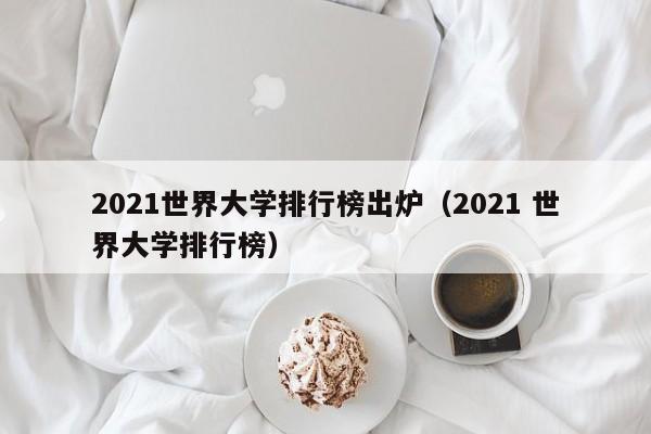 2021世界大学排行榜出炉（2021 世界大学排行榜）