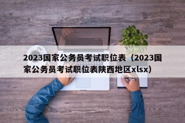 2023国家公务员考试职位表（2023国家公务员考试职位表陕西地区xlsx）