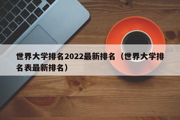 世界大学排名2022最新排名（世界大学排名表最新排名）