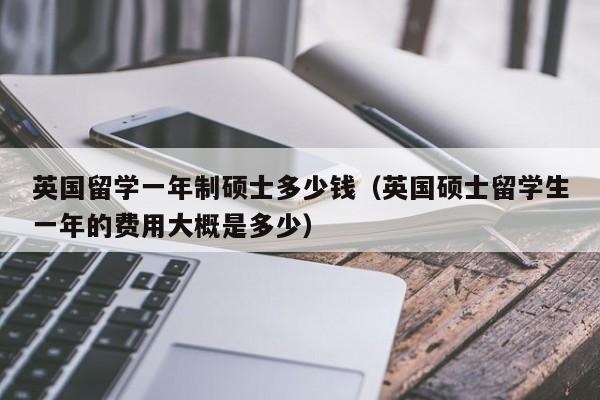 英国留学一年制硕士多少钱（英国硕士留学生一年的费用大概是多少）