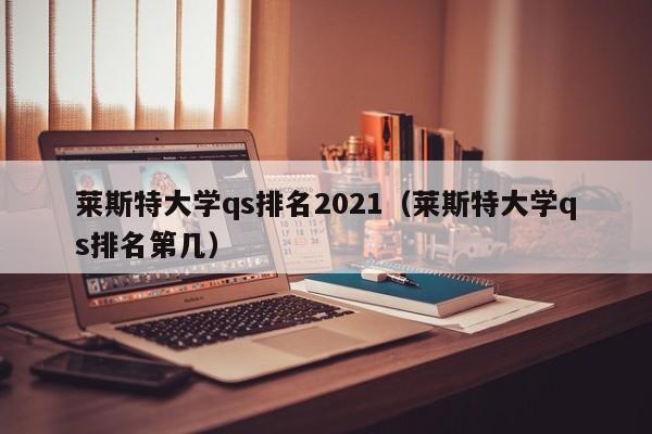 莱斯特大学qs排名2021（莱斯特大学qs排名第几）