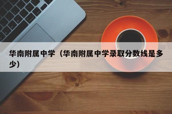 华南附属中学（华南附属中学录取分数线是多少）