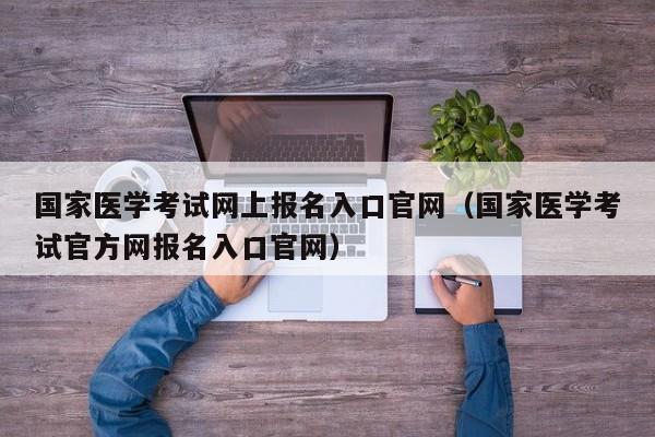 国家医学考试网上报名入口官网（国家医学考试官方网报名入口官网）