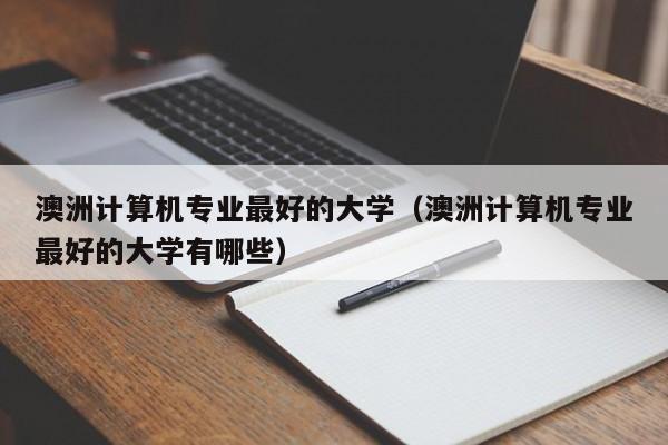 澳洲计算机专业最好的大学（澳洲计算机专业最好的大学有哪些）