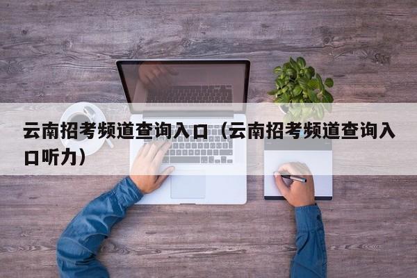 云南招考频道查询入口（云南招考频道查询入口听力）
