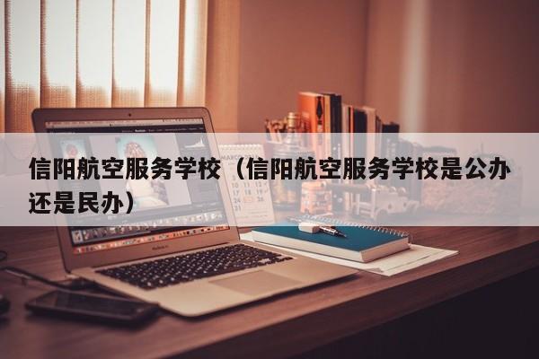 信阳航空服务学校（信阳航空服务学校是公办还是民办）