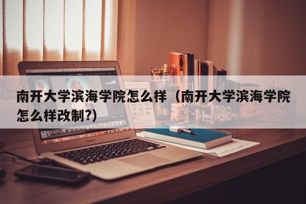南开大学滨海学院怎么样（南开大学滨海学院怎么样改制?）