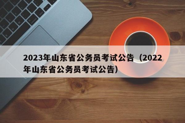 2023年山东省公务员考试公告（2022年山东省公务员考试公告）