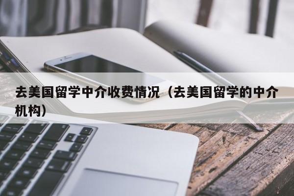 去美国留学中介收费情况（去美国留学的中介机构）