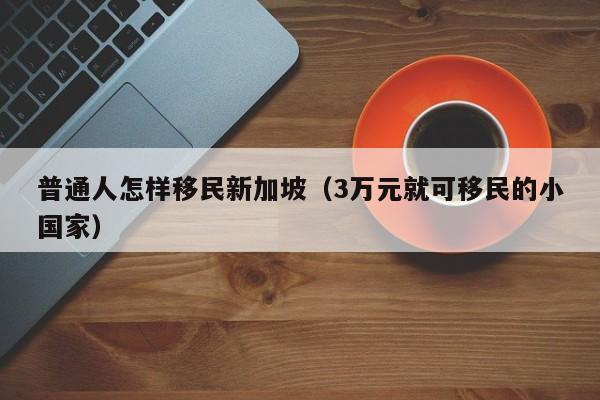 普通人怎样移民新加坡（3万元就可移民的小国家）