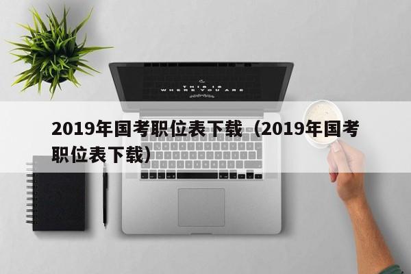 2019年国考职位表下载（2019年国考职位表下载）