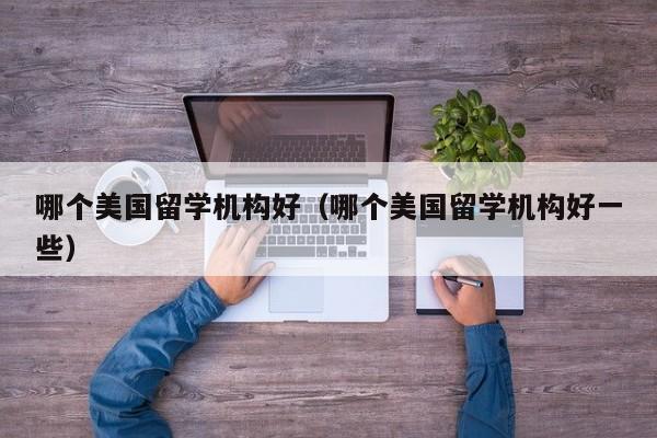 哪个美国留学机构好（哪个美国留学机构好一些）