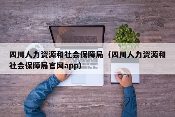 四川人力资源和社会保障局（四川人力资源和社会保障局官网app）
