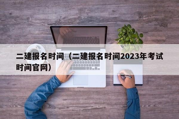 二建报名时间（二建报名时间2023年考试时间官网）