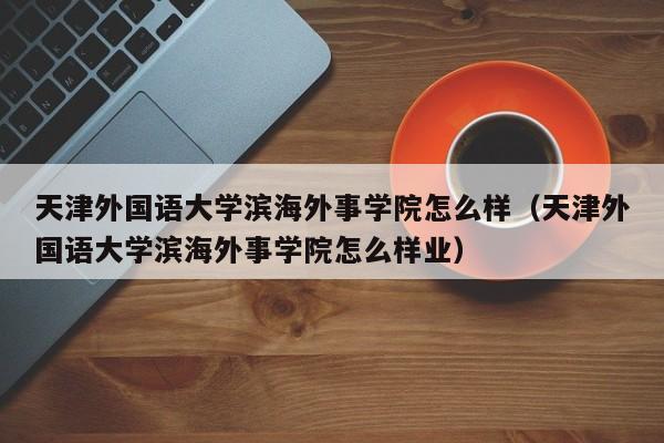 天津外国语大学滨海外事学院怎么样（天津外国语大学滨海外事学院怎么样业）