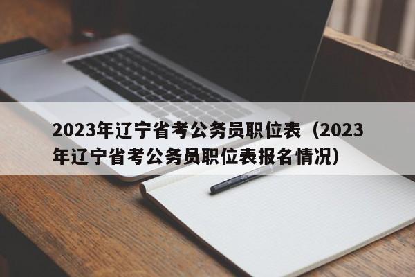 2023年辽宁省考公务员职位表（2023年辽宁省考公务员职位表报名情况）