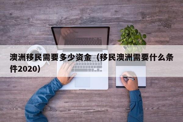 澳洲移民需要多少资金（移民澳洲需要什么条件2020）