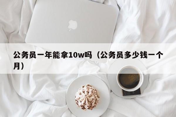 公务员一年能拿10w吗（公务员多少钱一个月）